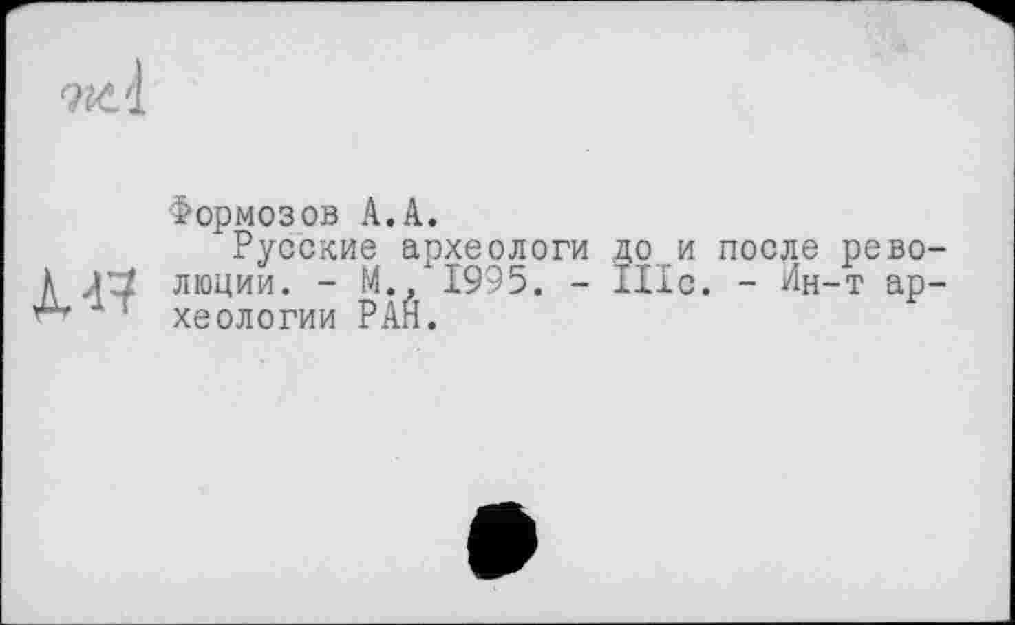 ﻿Формозов А.А.
"Русские археологи до и после рево Ä АЈГ люции. - М., 1995. - 111с. - Лн-т ар 1 хеологии РАН.